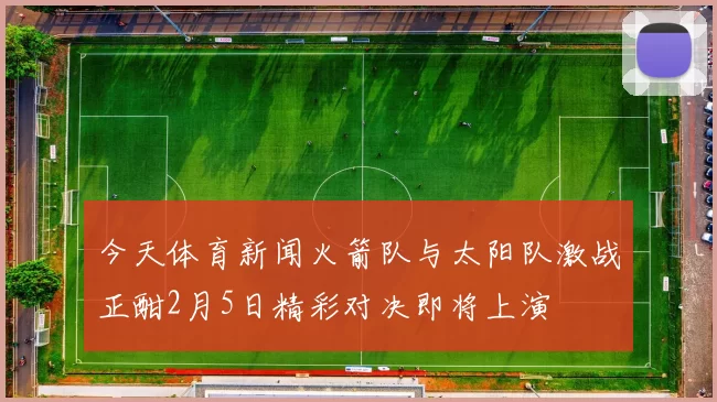 今天体育新闻火箭队与太阳队激战正酣2月5日精彩对决即将上演