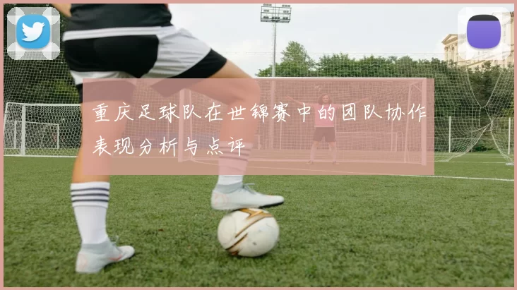 重庆足球队在世锦赛中的团队协作表现分析与点评