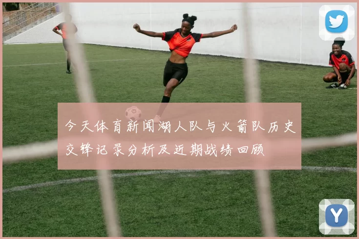 今天体育新闻湖人队与火箭队历史交锋记录分析及近期战绩回顾