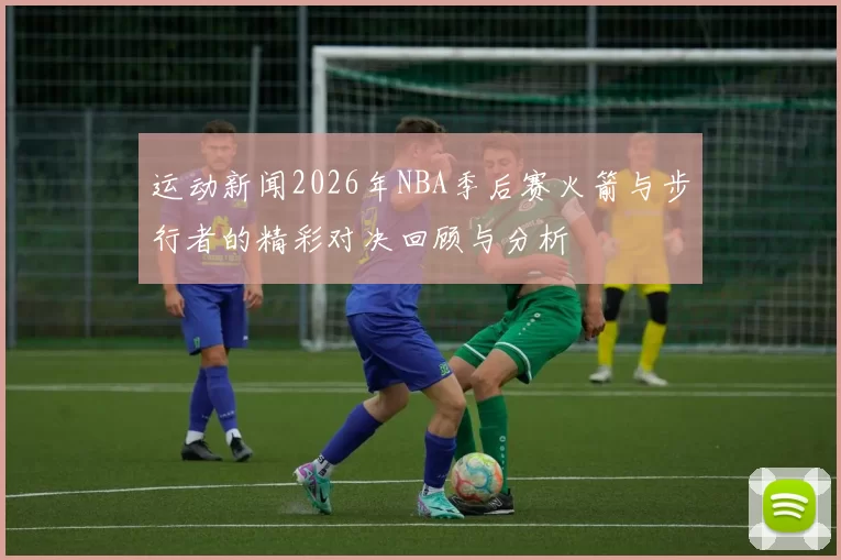 运动新闻2026年NBA季后赛火箭与步行者的精彩对决回顾与分析